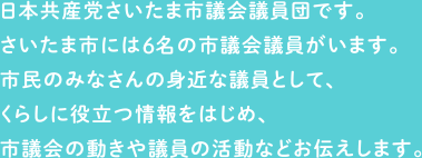 日本共産党さいたま市議会議員団です。さいたま市には8名の市議会議員がいます。市民のみなさんの身近な議員として、くらしに役立つ情報をはじめ、市議会の動きや議員の活動などお伝えします。